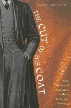 The Cut of His Coat: Men, Dress, and Consumer Culture in Britain, 1860-1914, by Brent Shannon